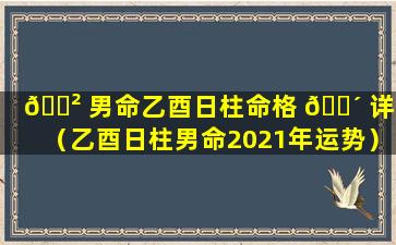 🌲 男命乙酉日柱命格 🐴 详解（乙酉日柱男命2021年运势）